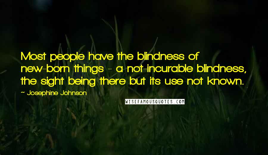 Josephine Johnson Quotes: Most people have the blindness of new-born things - a not-incurable blindness, the sight being there but its use not known.