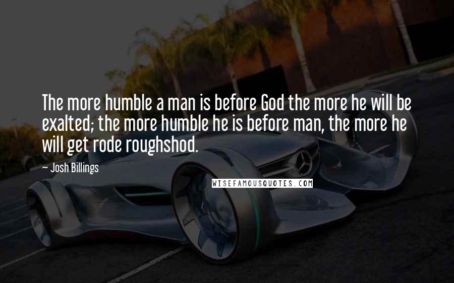 Josh Billings Quotes: The more humble a man is before God the more he will be exalted; the more humble he is before man, the more he will get rode roughshod.