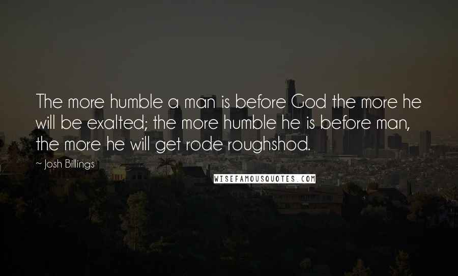 Josh Billings Quotes: The more humble a man is before God the more he will be exalted; the more humble he is before man, the more he will get rode roughshod.