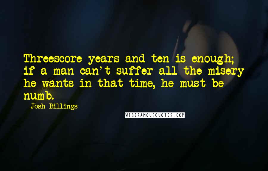 Josh Billings Quotes: Threescore years and ten is enough; if a man can't suffer all the misery he wants in that time, he must be numb.