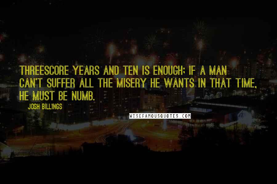 Josh Billings Quotes: Threescore years and ten is enough; if a man can't suffer all the misery he wants in that time, he must be numb.