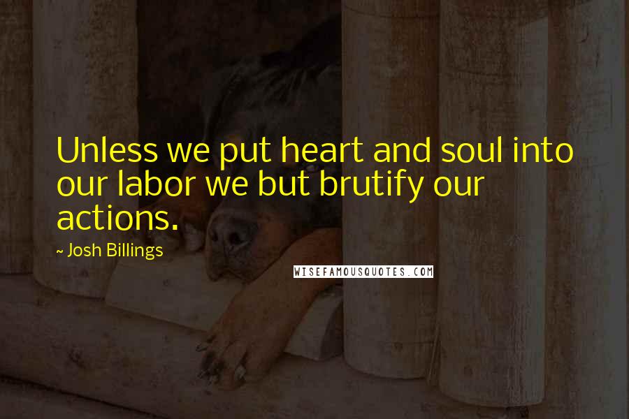 Josh Billings Quotes: Unless we put heart and soul into our labor we but brutify our actions.