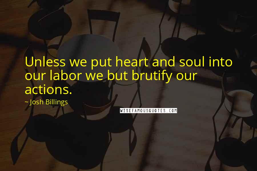 Josh Billings Quotes: Unless we put heart and soul into our labor we but brutify our actions.