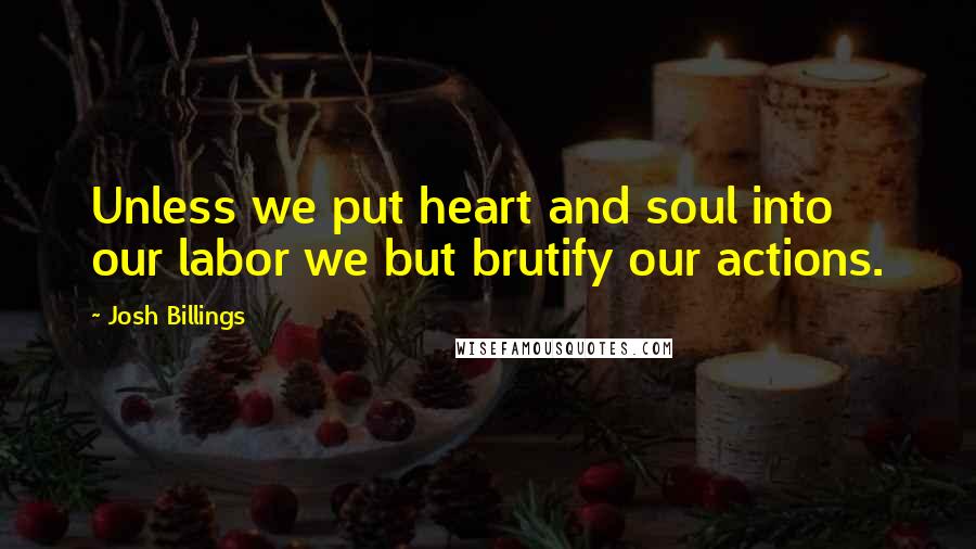 Josh Billings Quotes: Unless we put heart and soul into our labor we but brutify our actions.