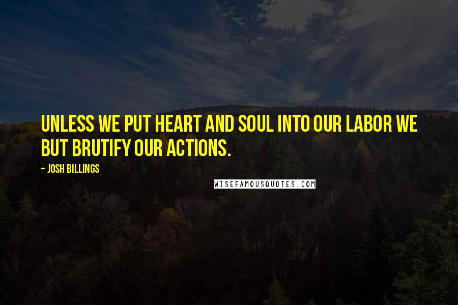 Josh Billings Quotes: Unless we put heart and soul into our labor we but brutify our actions.