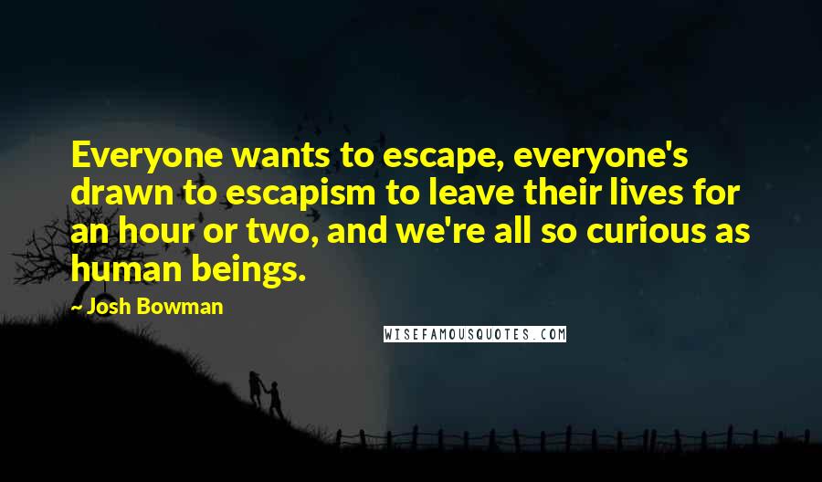 Josh Bowman Quotes: Everyone wants to escape, everyone's drawn to escapism to leave their lives for an hour or two, and we're all so curious as human beings.