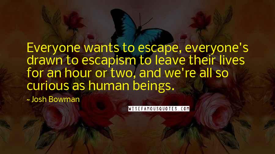 Josh Bowman Quotes: Everyone wants to escape, everyone's drawn to escapism to leave their lives for an hour or two, and we're all so curious as human beings.