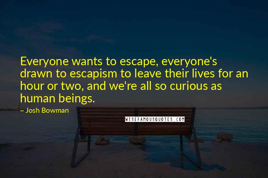 Josh Bowman Quotes: Everyone wants to escape, everyone's drawn to escapism to leave their lives for an hour or two, and we're all so curious as human beings.