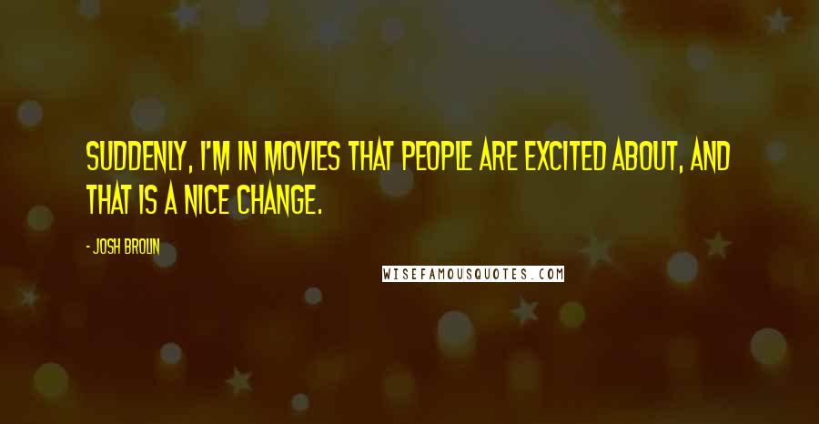 Josh Brolin Quotes: Suddenly, I'm in movies that people are excited about, and that is a nice change.