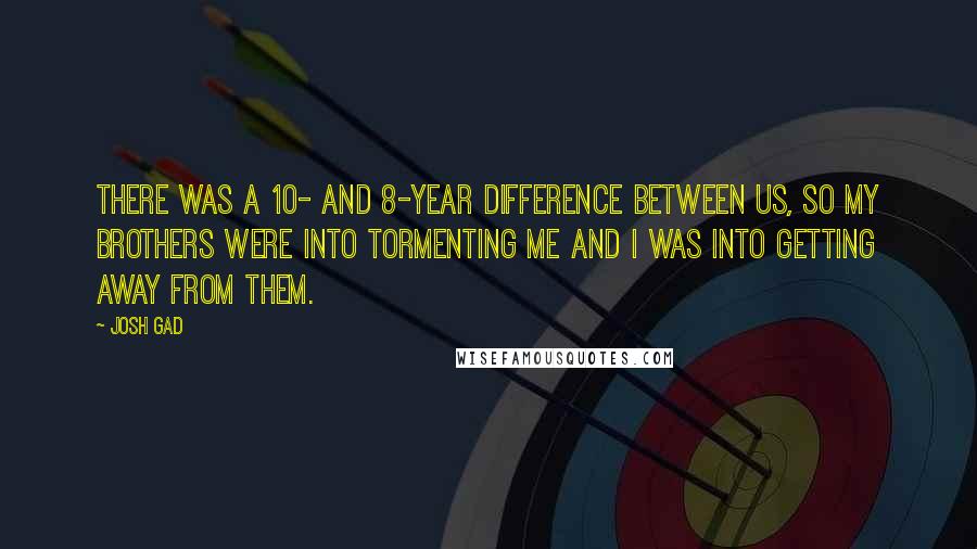 Josh Gad Quotes: There was a 10- and 8-year difference between us, so my brothers were into tormenting me and I was into getting away from them.