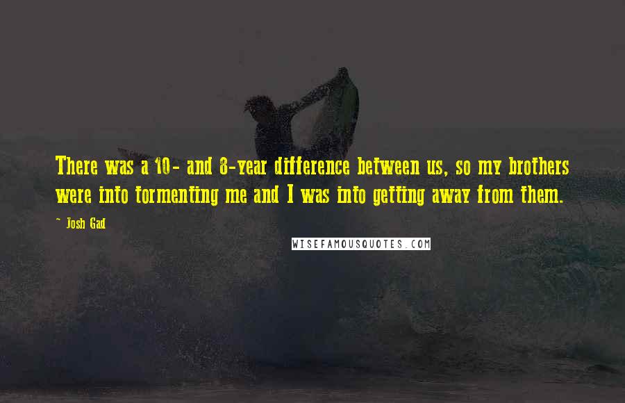 Josh Gad Quotes: There was a 10- and 8-year difference between us, so my brothers were into tormenting me and I was into getting away from them.