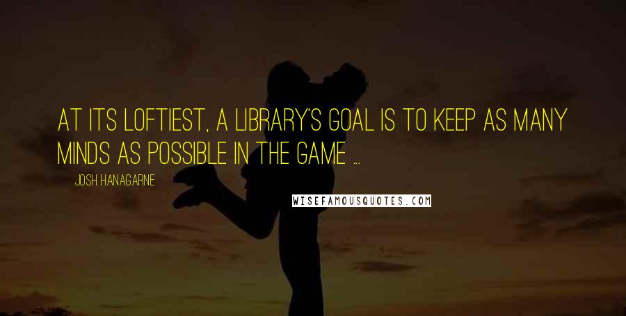 Josh Hanagarne Quotes: At its loftiest, a library's goal is to keep as many minds as possible in the game ...