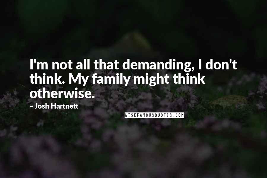 Josh Hartnett Quotes: I'm not all that demanding, I don't think. My family might think otherwise.