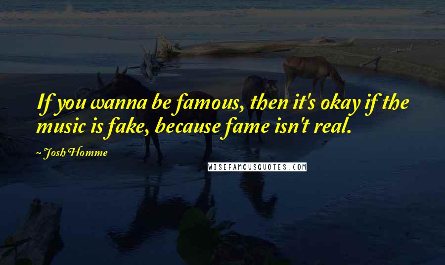 Josh Homme Quotes: If you wanna be famous, then it's okay if the music is fake, because fame isn't real.