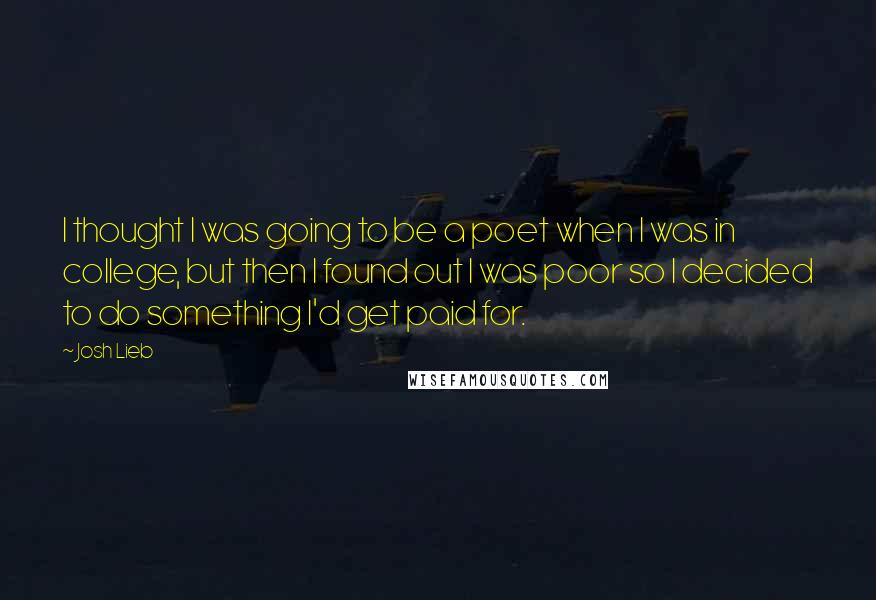 Josh Lieb Quotes: I thought I was going to be a poet when I was in college, but then I found out I was poor so I decided to do something I'd get paid for.