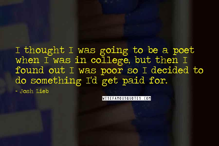 Josh Lieb Quotes: I thought I was going to be a poet when I was in college, but then I found out I was poor so I decided to do something I'd get paid for.