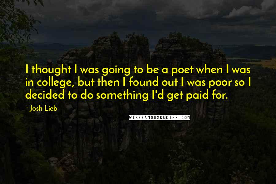 Josh Lieb Quotes: I thought I was going to be a poet when I was in college, but then I found out I was poor so I decided to do something I'd get paid for.