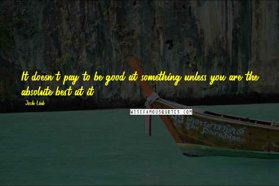 Josh Lieb Quotes: It doesn't pay to be good at something unless you are the absolute best at it.