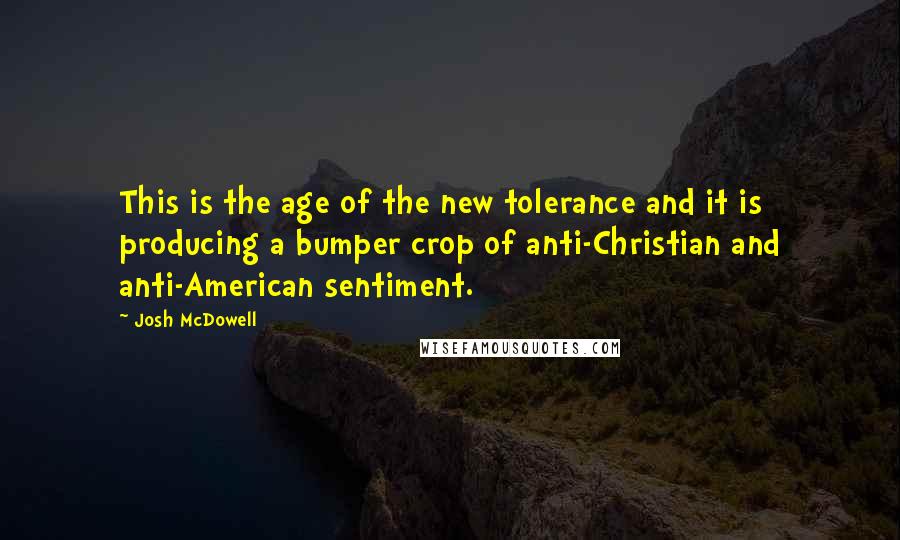 Josh McDowell Quotes: This is the age of the new tolerance and it is producing a bumper crop of anti-Christian and anti-American sentiment.