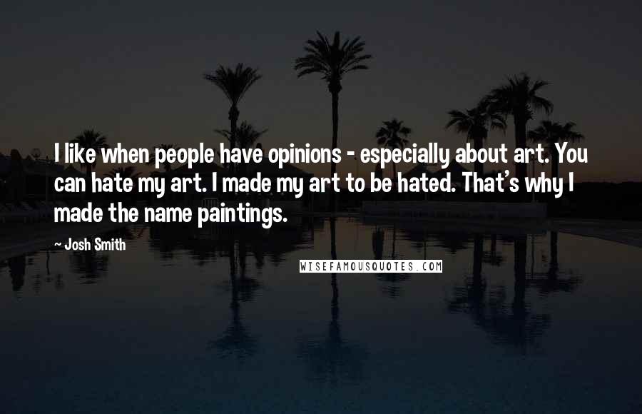 Josh Smith Quotes: I like when people have opinions - especially about art. You can hate my art. I made my art to be hated. That's why I made the name paintings.