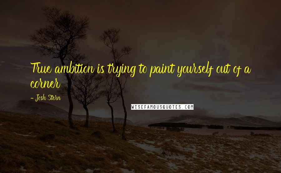 Josh Stern Quotes: True ambition is trying to paint yourself out of a corner