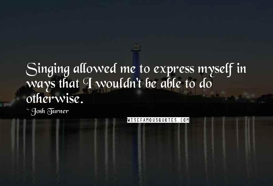 Josh Turner Quotes: Singing allowed me to express myself in ways that I wouldn't be able to do otherwise.