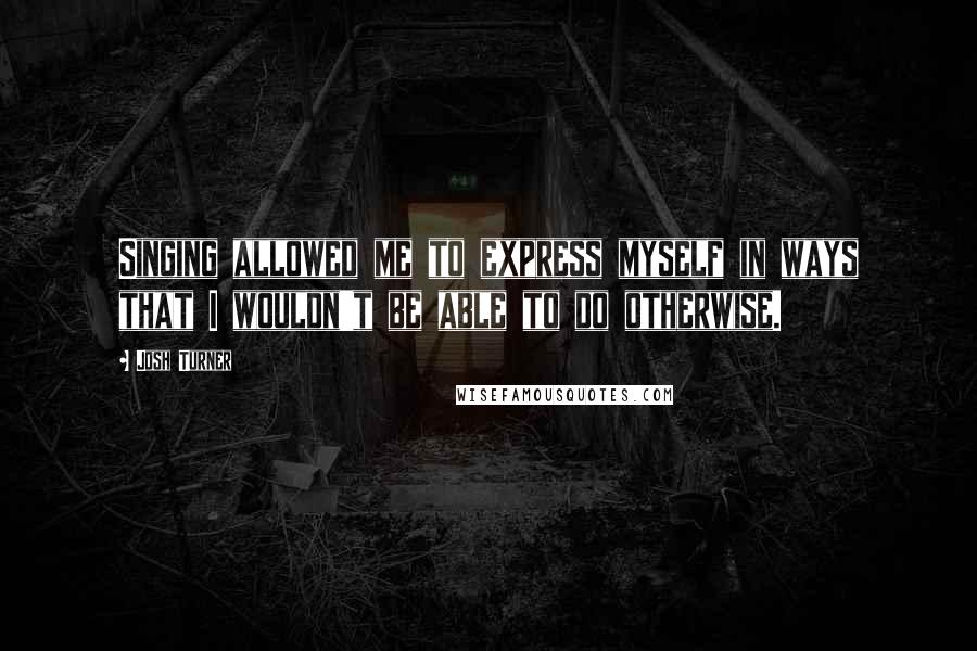 Josh Turner Quotes: Singing allowed me to express myself in ways that I wouldn't be able to do otherwise.