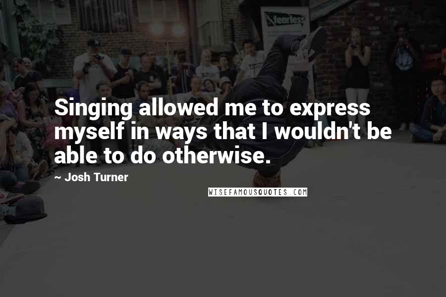 Josh Turner Quotes: Singing allowed me to express myself in ways that I wouldn't be able to do otherwise.