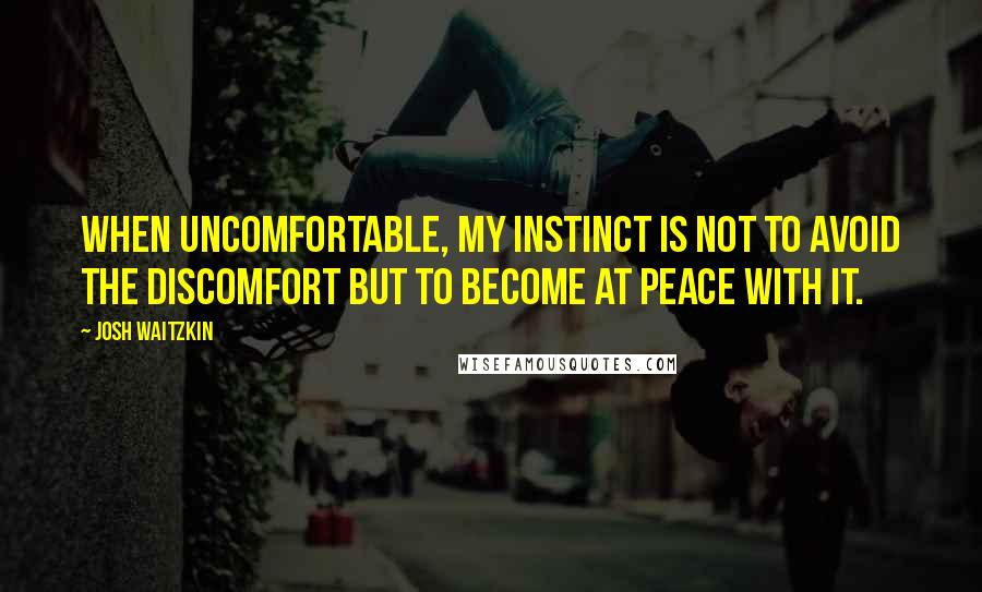 Josh Waitzkin Quotes: When uncomfortable, my instinct is not to avoid the discomfort but to become at peace with it.