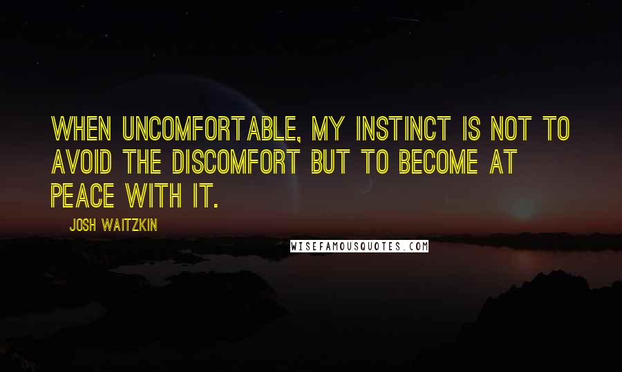 Josh Waitzkin Quotes: When uncomfortable, my instinct is not to avoid the discomfort but to become at peace with it.