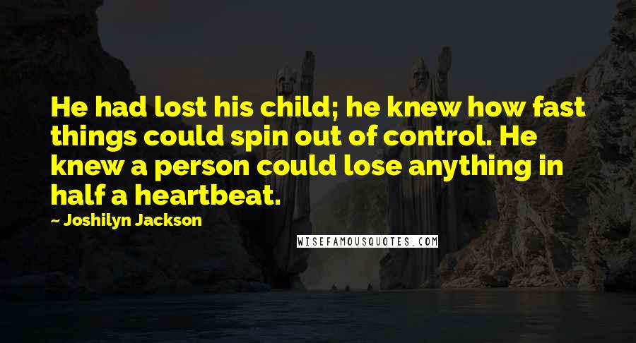 Joshilyn Jackson Quotes: He had lost his child; he knew how fast things could spin out of control. He knew a person could lose anything in half a heartbeat.