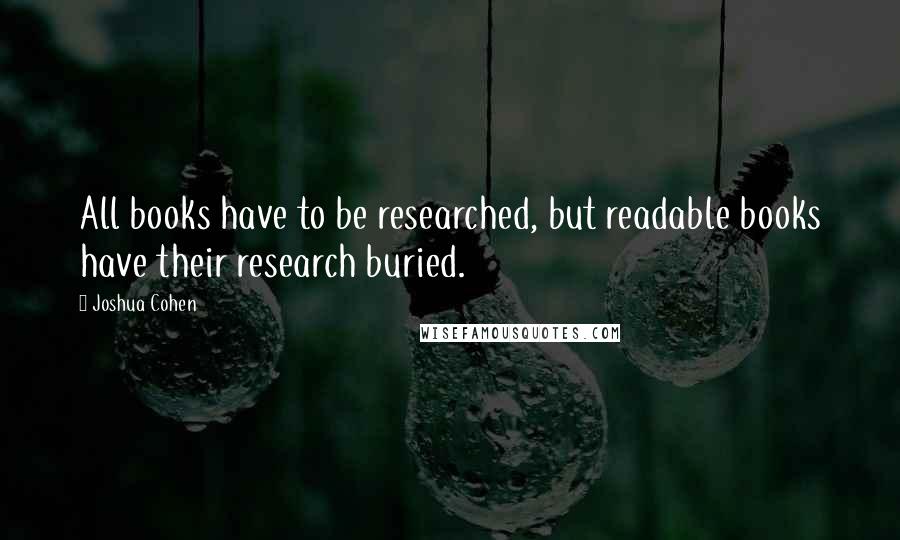 Joshua Cohen Quotes: All books have to be researched, but readable books have their research buried.