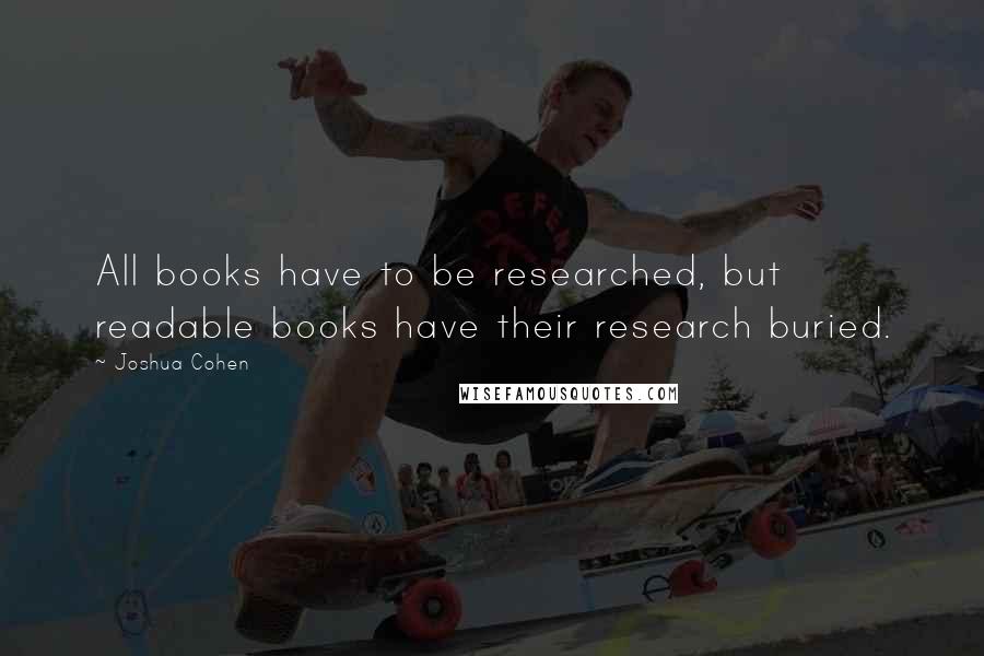 Joshua Cohen Quotes: All books have to be researched, but readable books have their research buried.