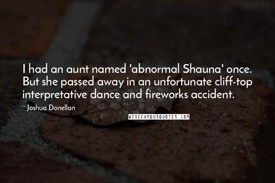 Joshua Donellan Quotes: I had an aunt named 'abnormal Shauna' once. But she passed away in an unfortunate cliff-top interpretative dance and fireworks accident.