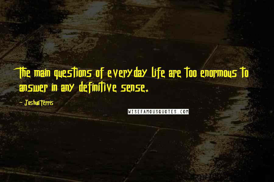 Joshua Ferris Quotes: The main questions of everyday life are too enormous to answer in any definitive sense.