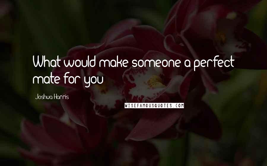 Joshua Harris Quotes: What would make someone a perfect mate for you?