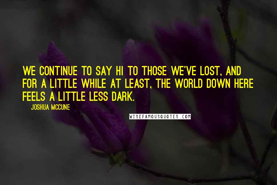 Joshua McCune Quotes: We continue to say hi to those we've lost, and for a little while at least, the world down here feels a little less dark.