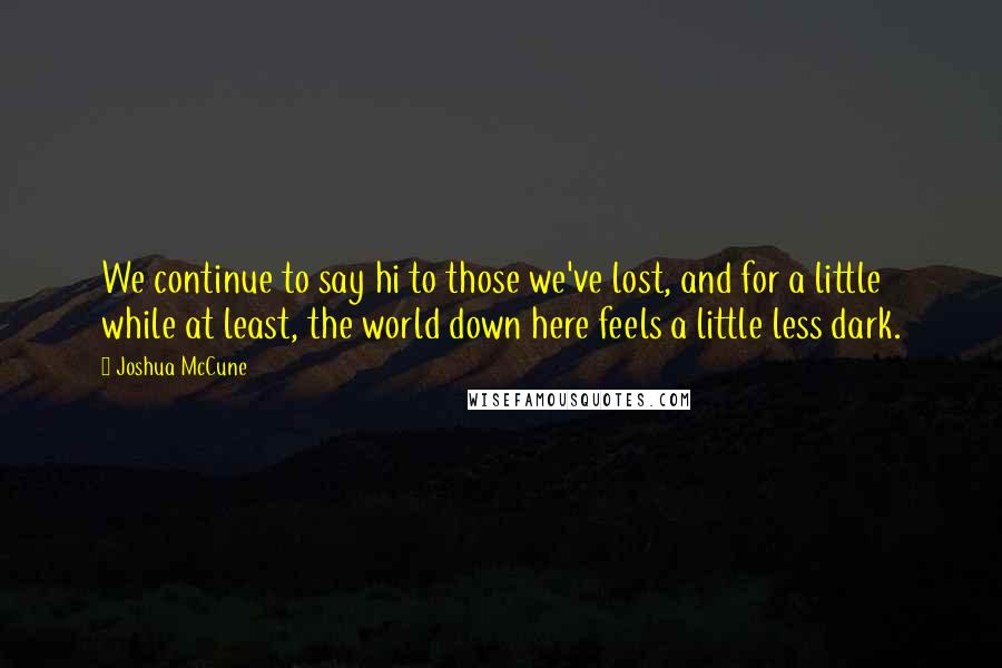 Joshua McCune Quotes: We continue to say hi to those we've lost, and for a little while at least, the world down here feels a little less dark.