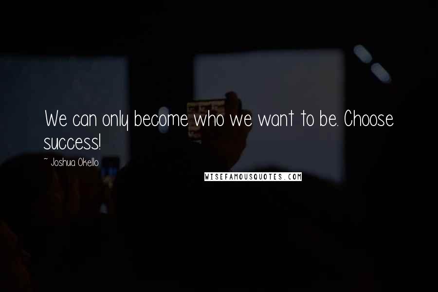 Joshua Okello Quotes: We can only become who we want to be. Choose success!