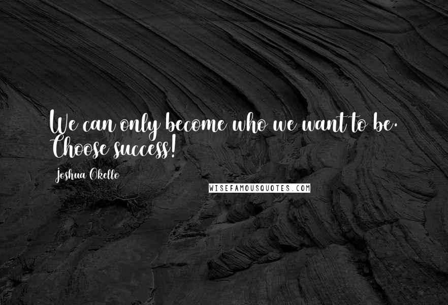 Joshua Okello Quotes: We can only become who we want to be. Choose success!