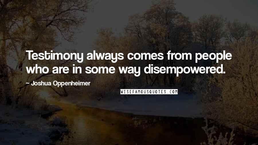 Joshua Oppenheimer Quotes: Testimony always comes from people who are in some way disempowered.