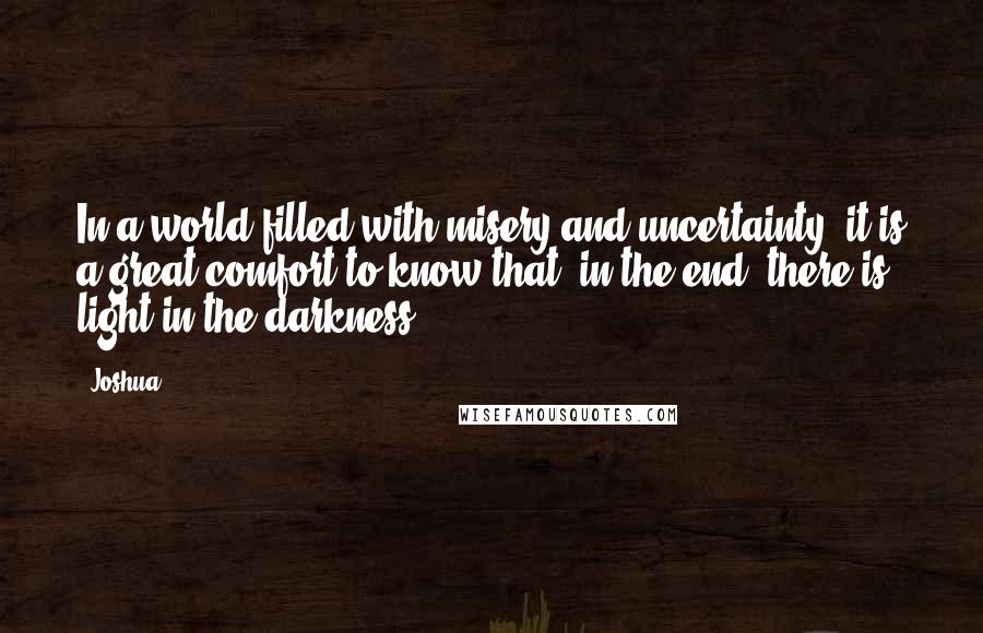 Joshua Quotes: In a world filled with misery and uncertainty, it is a great comfort to know that, in the end, there is light in the darkness.