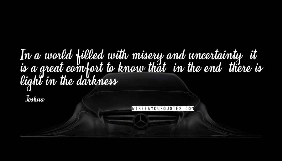 Joshua Quotes: In a world filled with misery and uncertainty, it is a great comfort to know that, in the end, there is light in the darkness.