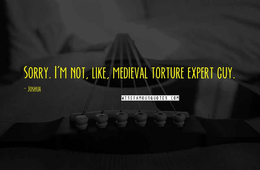 Joshua Quotes: Sorry. I'm not, like, medieval torture expert guy.