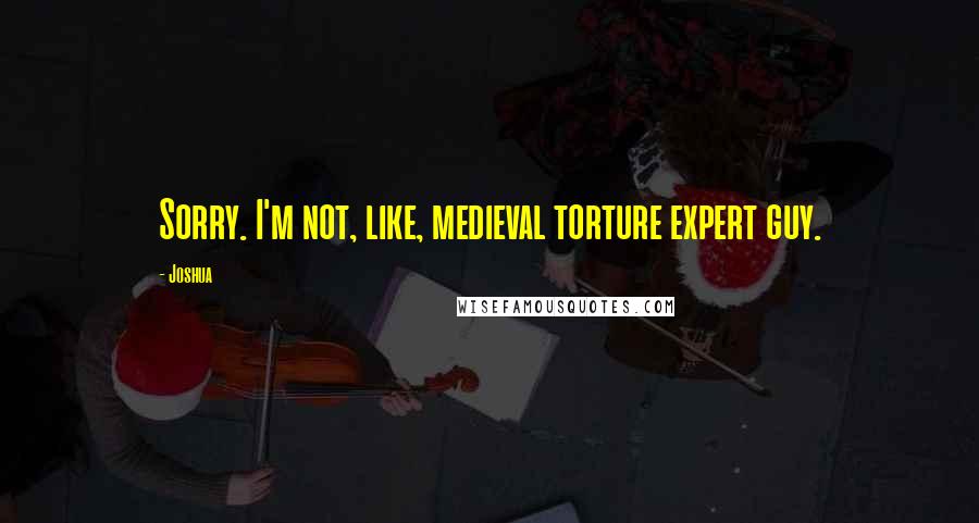 Joshua Quotes: Sorry. I'm not, like, medieval torture expert guy.