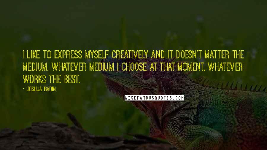 Joshua Radin Quotes: I like to express myself creatively and it doesn't matter the medium. Whatever medium I choose at that moment, whatever works the best.