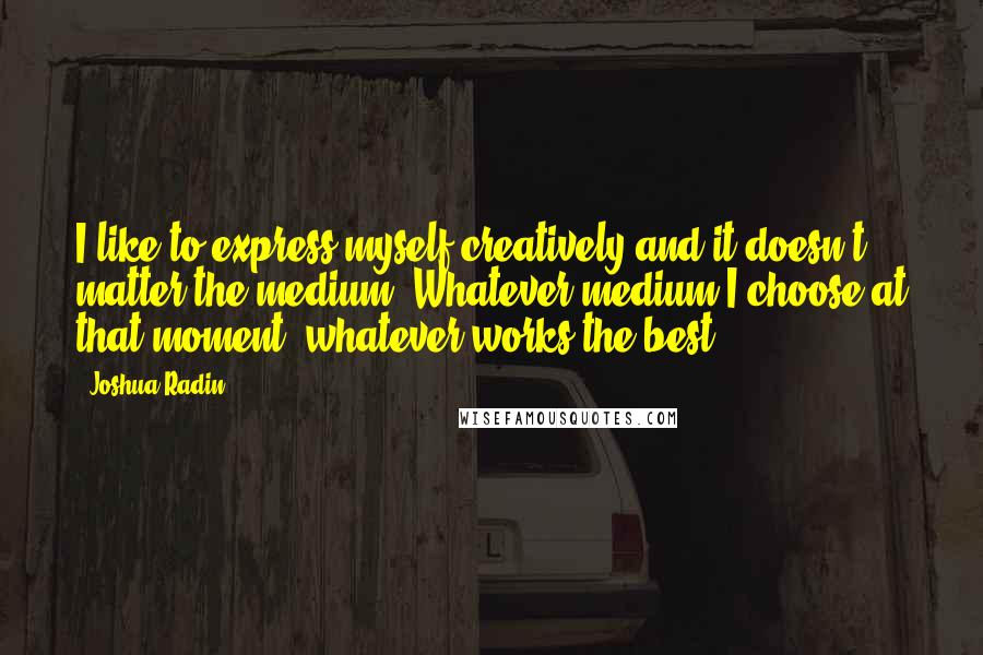 Joshua Radin Quotes: I like to express myself creatively and it doesn't matter the medium. Whatever medium I choose at that moment, whatever works the best.