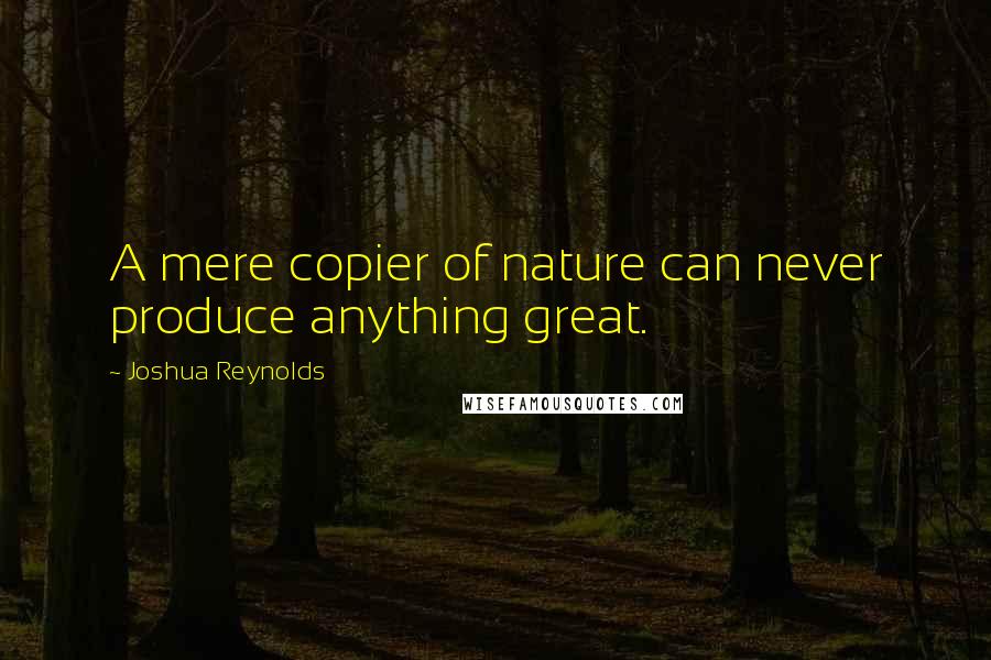 Joshua Reynolds Quotes: A mere copier of nature can never produce anything great.