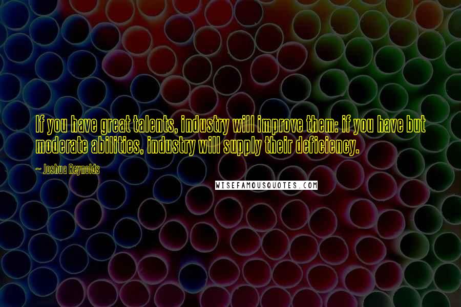 Joshua Reynolds Quotes: If you have great talents, industry will improve them: if you have but moderate abilities, industry will supply their deficiency.