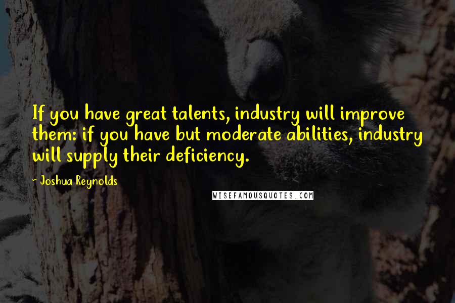 Joshua Reynolds Quotes: If you have great talents, industry will improve them: if you have but moderate abilities, industry will supply their deficiency.